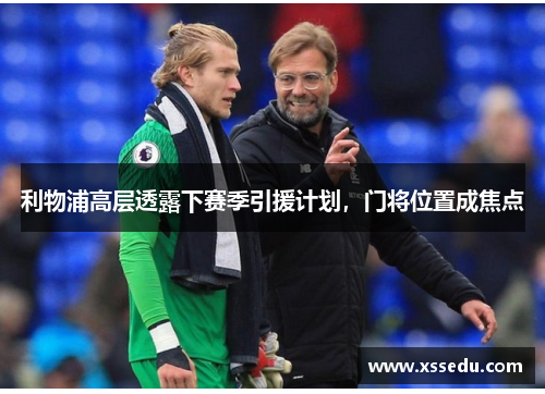 利物浦高层透露下赛季引援计划，门将位置成焦点