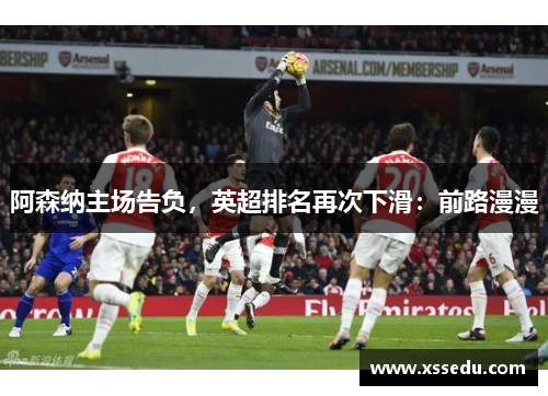 阿森纳主场告负，英超排名再次下滑：前路漫漫
