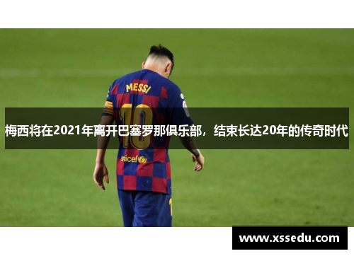 梅西将在2021年离开巴塞罗那俱乐部，结束长达20年的传奇时代
