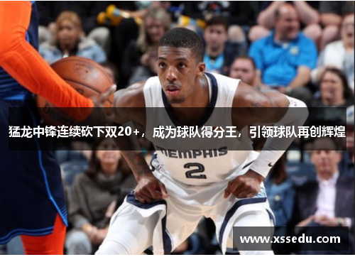 猛龙中锋连续砍下双20+，成为球队得分王，引领球队再创辉煌