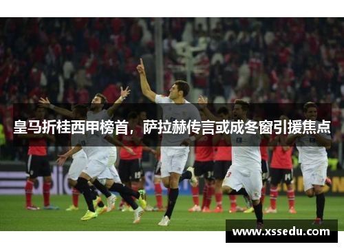 皇马折桂西甲榜首，萨拉赫传言或成冬窗引援焦点