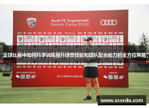 足球比赛中如何科学训练提升球员技能和团队配合能力的全方位策略