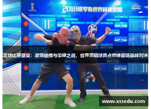 足球比赛盛宴：激情碰撞与荣耀之战，世界顶级球员点燃绿茵场巅峰对决