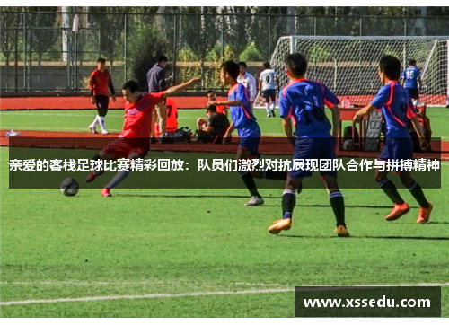 亲爱的客栈足球比赛精彩回放：队员们激烈对抗展现团队合作与拼搏精神