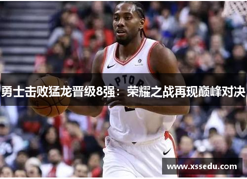 勇士击败猛龙晋级8强：荣耀之战再现巅峰对决