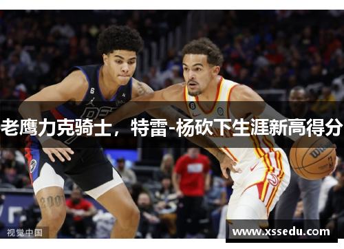 老鹰力克骑士，特雷-杨砍下生涯新高得分