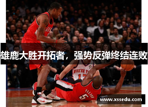 雄鹿大胜开拓者，强势反弹终结连败