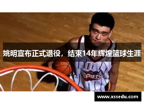 姚明宣布正式退役，结束14年辉煌篮球生涯