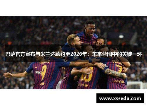 巴萨官方宣布与米兰达续约至2026年：未来蓝图中的关键一环