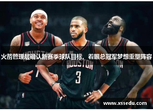 火箭管理层确认新赛季球队目标，着眼总冠军梦想重塑阵容