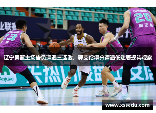 辽宁男篮主场告负遭遇三连败，郭艾伦得分遭遇低迷表现待观察