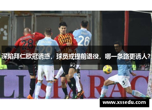 深陷拜仁欧冠诱惑，球员或提前退役，哪一条路更诱人？