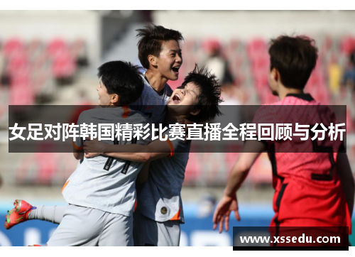 女足对阵韩国精彩比赛直播全程回顾与分析