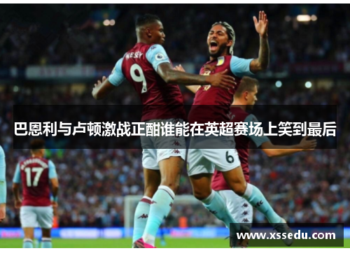 巴恩利与卢顿激战正酣谁能在英超赛场上笑到最后