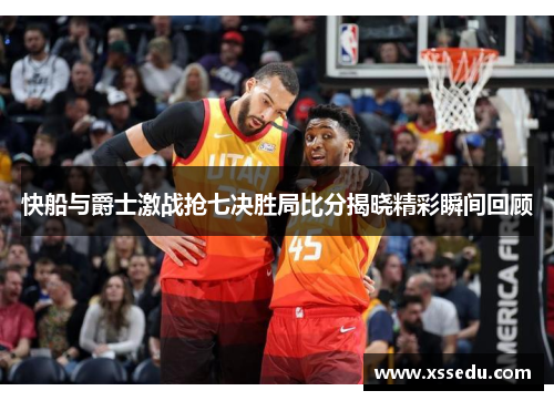 快船与爵士激战抢七决胜局比分揭晓精彩瞬间回顾