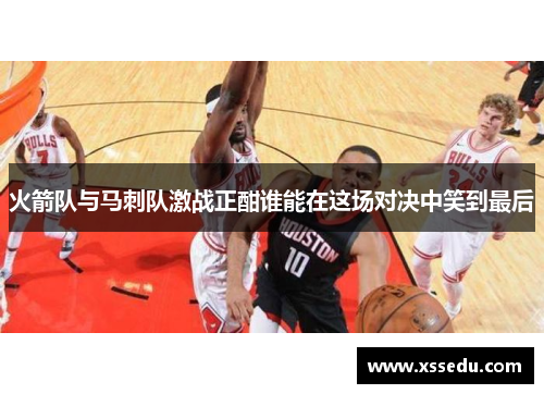 火箭队与马刺队激战正酣谁能在这场对决中笑到最后