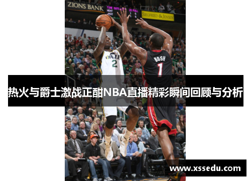 热火与爵士激战正酣NBA直播精彩瞬间回顾与分析