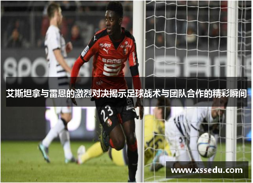 艾斯坦拿与雷恩的激烈对决揭示足球战术与团队合作的精彩瞬间
