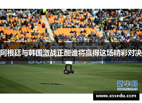 阿根廷与韩国激战正酣谁将赢得这场精彩对决
