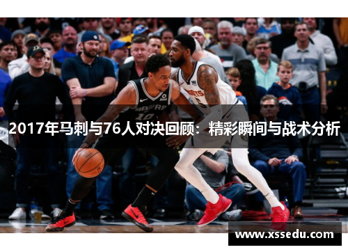 2017年马刺与76人对决回顾：精彩瞬间与战术分析