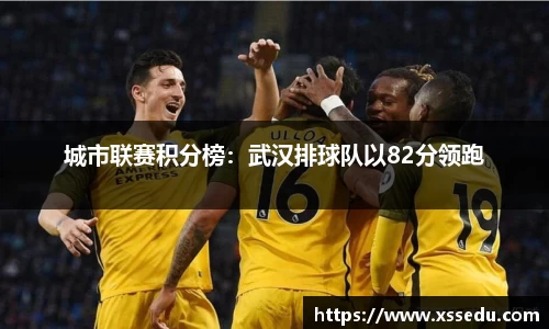 城市联赛积分榜：武汉排球队以82分领跑