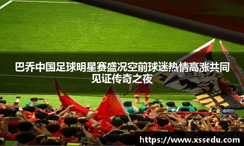 巴乔中国足球明星赛盛况空前球迷热情高涨共同见证传奇之夜