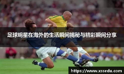 足球明星在海外的生活瞬间揭秘与精彩瞬间分享